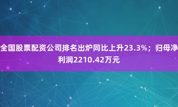 全国股票配资公司排名出炉同比上升23.3%；归母净利润2210.42万元