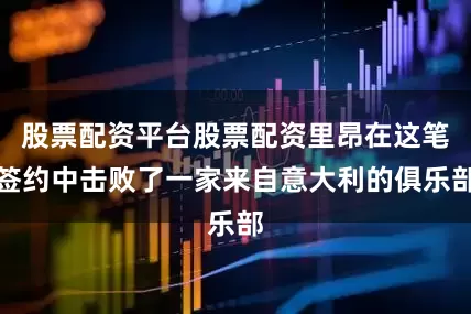 股票配资平台股票配资里昂在这笔签约中击败了一家来自意大利的俱乐部