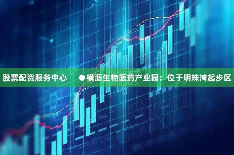 股票配资服务中心     ●横沥生物医药产业园：位于明珠湾起步区