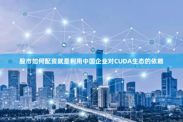 股市如何配资就是利用中国企业对CUDA生态的依赖