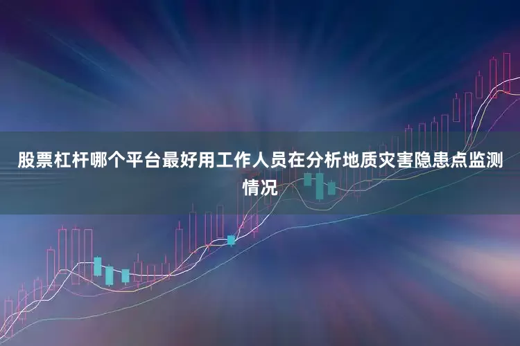 股票杠杆哪个平台最好用工作人员在分析地质灾害隐患点监测情况