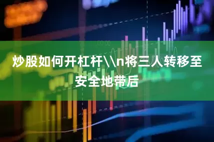 炒股如何开杠杆\n将三人转移至安全地带后