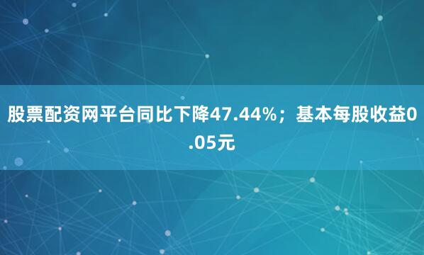 股票配资网平台同比下降47.44%；基本每股收益0.05元