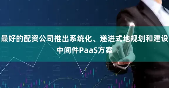 最好的配资公司推出系统化、递进式地规划和建设中间件PaaS方案