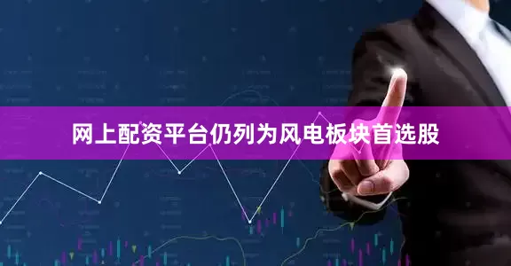 网上配资平台仍列为风电板块首选股