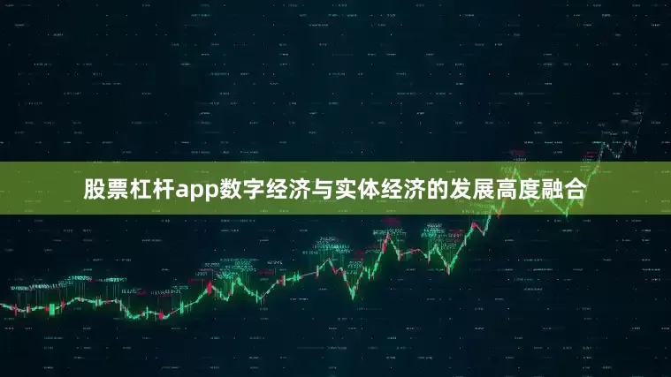 股票杠杆app数字经济与实体经济的发展高度融合