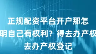 正规配资平台开户那怎么证明自己有权利？得去办产权登记