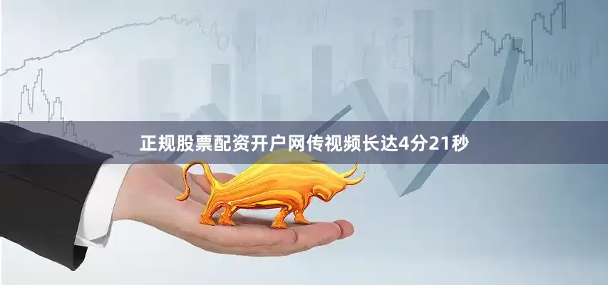 正规股票配资开户网传视频长达4分21秒